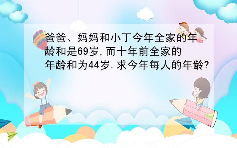 爸爸、妈妈和小丁今年全家的年龄和是69岁,而十年前全家的年龄和为44岁.求今年每人的年龄?