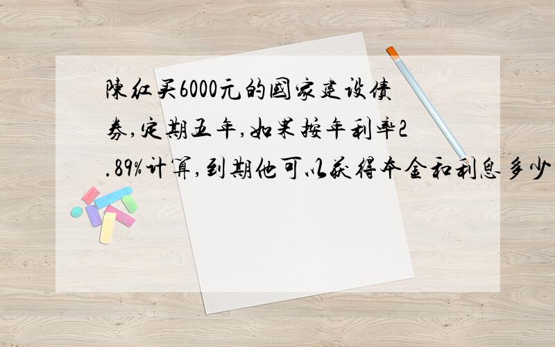 陈红买6000元的国家建设债券,定期五年,如果按年利率2.89%计算,到期他可以获得本金和利息多少元?