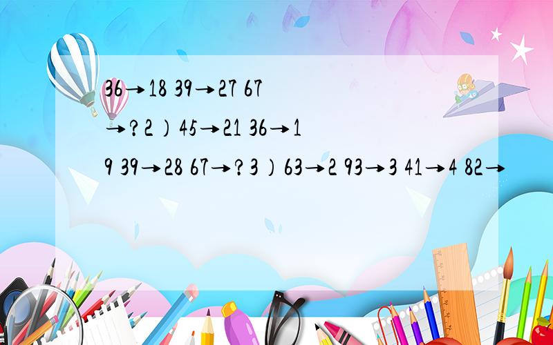 36→18 39→27 67→?2）45→21 36→19 39→28 67→?3）63→2 93→3 41→4 82→