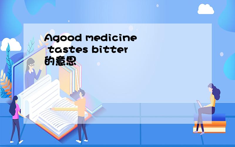 Agood medicine tastes bitter的意思