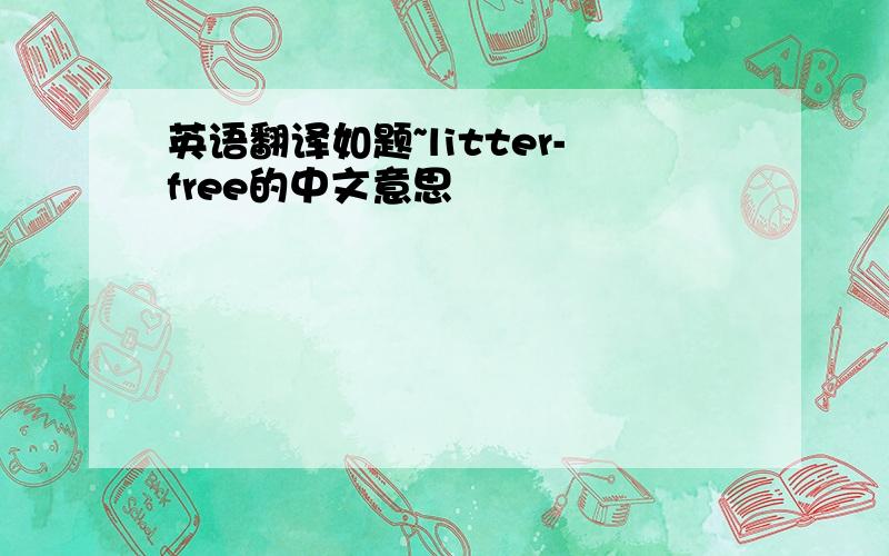 英语翻译如题~litter-free的中文意思