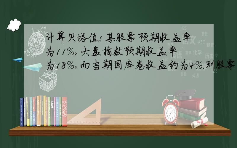 计算贝塔值!某股票预期收益率为11%,大盘指数预期收益率为18%,而当期国库卷收益约为4%.则股票的贝塔值为多少?