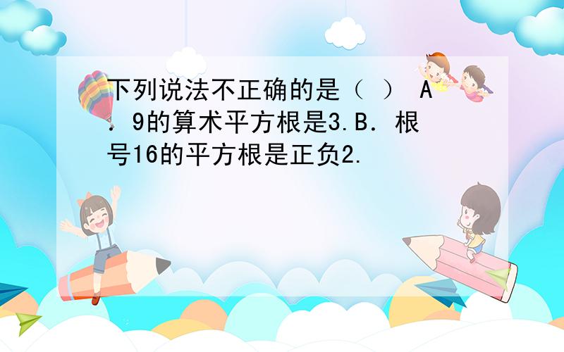 下列说法不正确的是（ ） A．9的算术平方根是3.B．根号16的平方根是正负2.