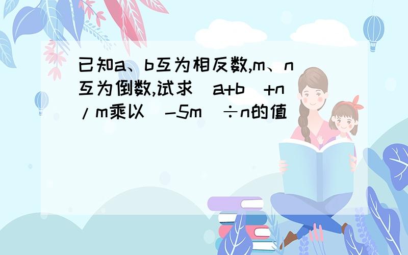 已知a、b互为相反数,m、n互为倒数,试求（a+b）+n/m乘以（-5m）÷n的值