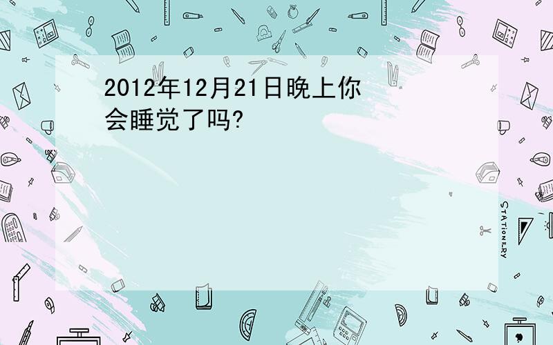 2012年12月21日晚上你会睡觉了吗?