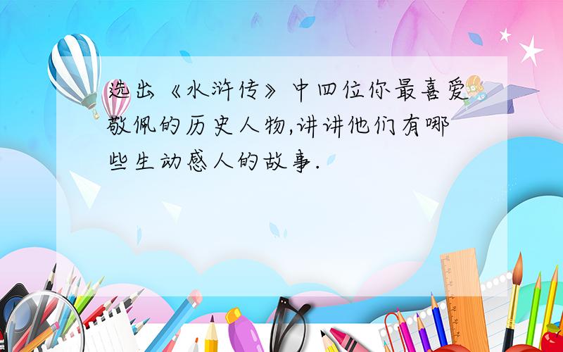 选出《水浒传》中四位你最喜爱敬佩的历史人物,讲讲他们有哪些生动感人的故事.