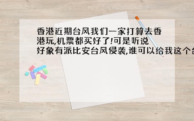 香港近期台风我们一家打算去香港玩,机票都买好了!可是听说好象有派比安台风侵袭,谁可以给我这个台风对香港的影响,还有这个个