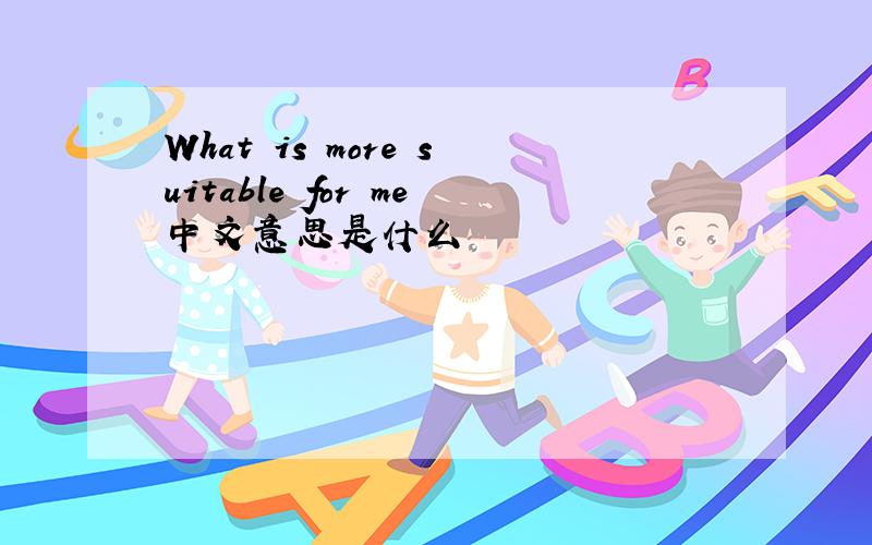 What is more suitable for me中文意思是什么