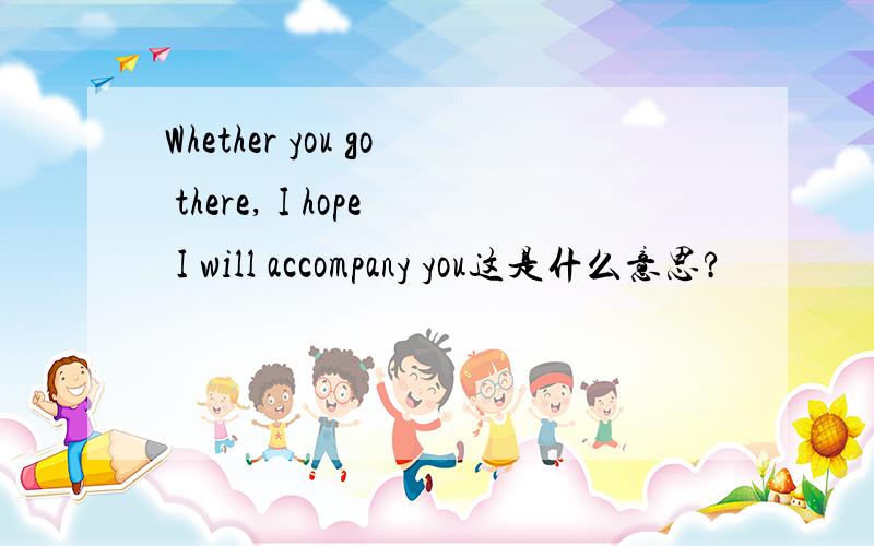 Whether you go there, I hope I will accompany you这是什么意思?