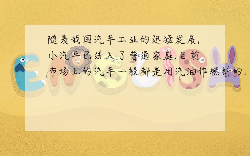 随着我国汽车工业的迅猛发展,小汽车已进入了普通家庭.目前市场上的汽车一般都是用汽油作燃料的.