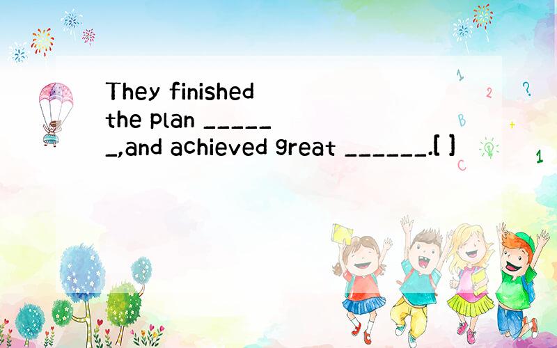 They finished the plan ______,and achieved great ______.[ ]