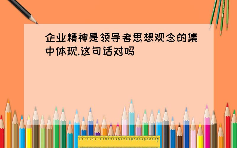 企业精神是领导者思想观念的集中体现.这句话对吗