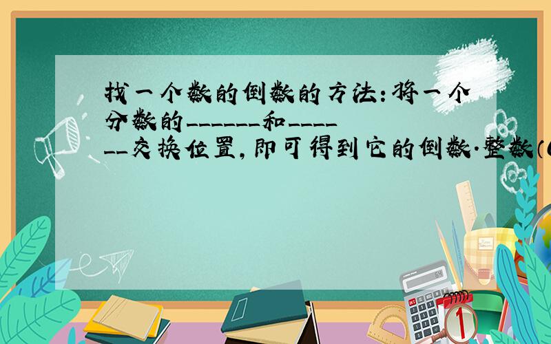 找一个数的倒数的方法：将一个分数的______和______交换位置，即可得到它的倒数．整数（0除外）可以看做是分母是_