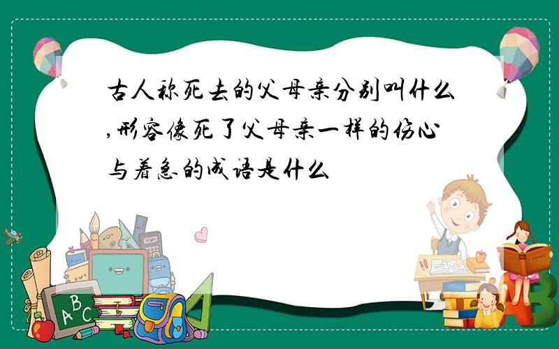 古人称死去的父母亲分别叫什么,形容像死了父母亲一样的伤心与着急的成语是什么