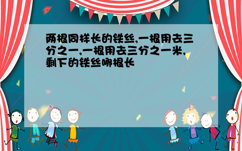 两根同样长的铁丝,一根用去三分之一,一根用去三分之一米,剩下的铁丝哪根长