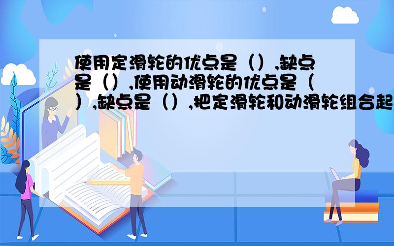 使用定滑轮的优点是（）,缺点是（）,使用动滑轮的优点是（）,缺点是（）,把定滑轮和动滑轮组合起来的滑轮组则集合了它们的优