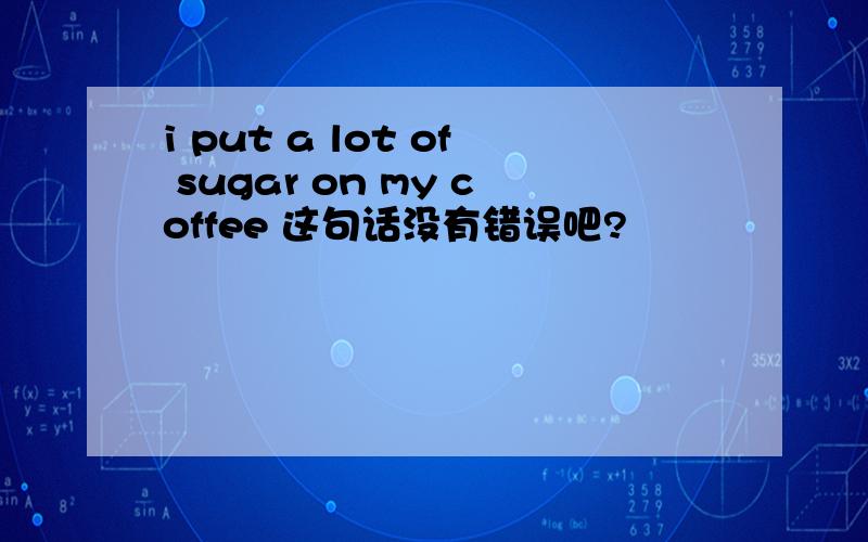 i put a lot of sugar on my coffee 这句话没有错误吧?