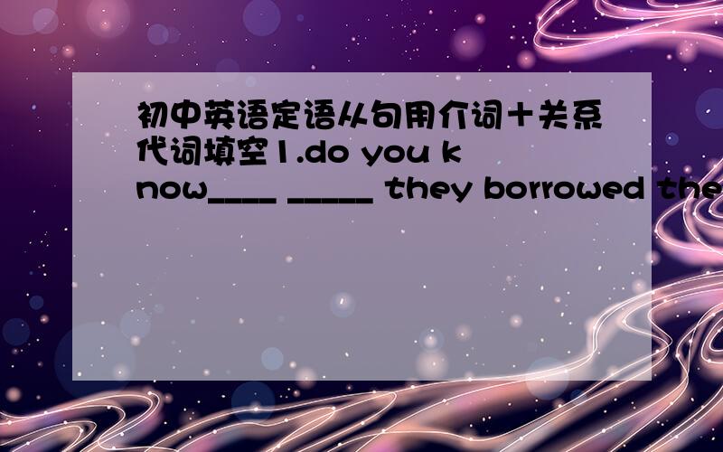 初中英语定语从句用介词＋关系代词填空1.do you know____ _____ they borrowed the