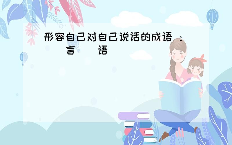 形容自己对自己说话的成语 ：（）言（）语