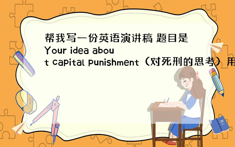 帮我写一份英语演讲稿 题目是Your idea about capital punishment（对死刑的思考）用英语写