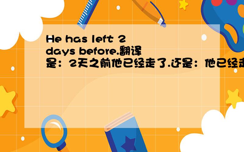 He has left 2 days before.翻译是：2天之前他已经走了.还是：他已经走了两天了.为什么?