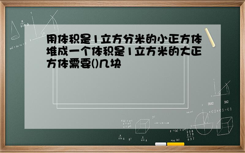 用体积是1立方分米的小正方体堆成一个体积是1立方米的大正方体需要()几块