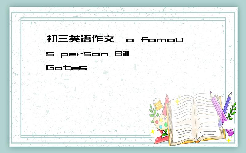 初三英语作文,a famous person Bill Gates