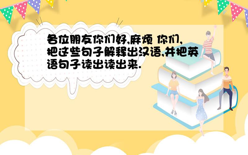 各位朋友你们好,麻烦 你们,把这些句子解释出汉语,并把英语句子读出读出来.