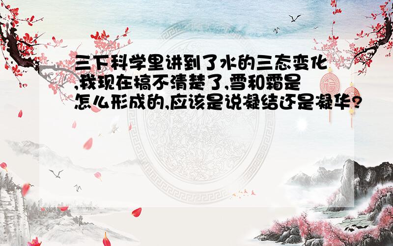 三下科学里讲到了水的三态变化,我现在搞不清楚了,雪和霜是怎么形成的,应该是说凝结还是凝华?