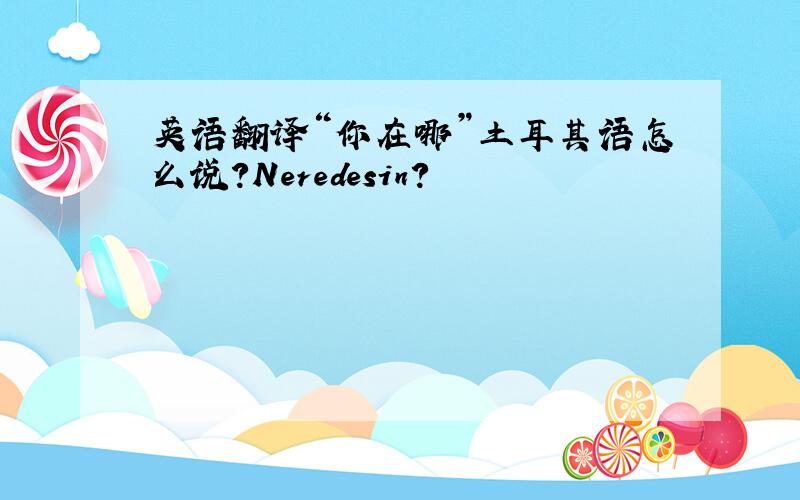 英语翻译“你在哪”土耳其语怎么说?Neredesin?