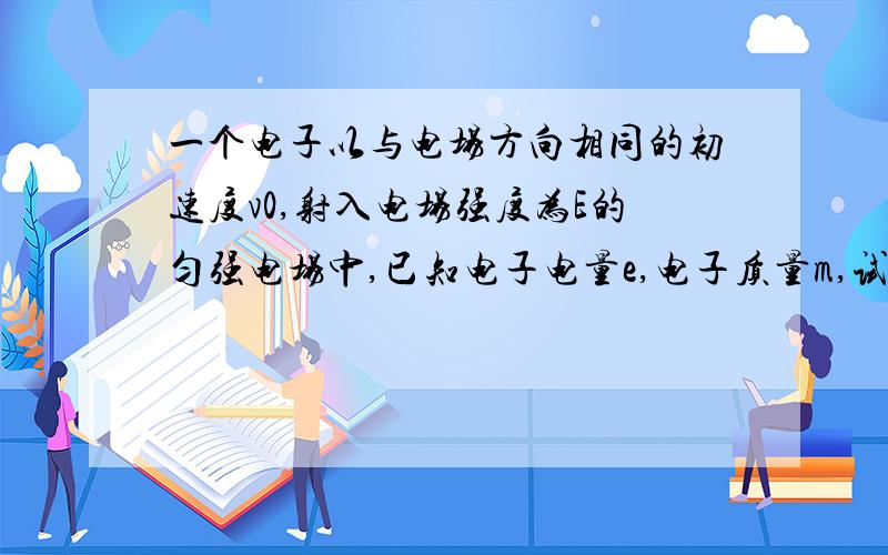 一个电子以与电场方向相同的初速度v0,射入电场强度为E的匀强电场中,已知电子电量e,电子质量m,试求：（1）电子的入射点