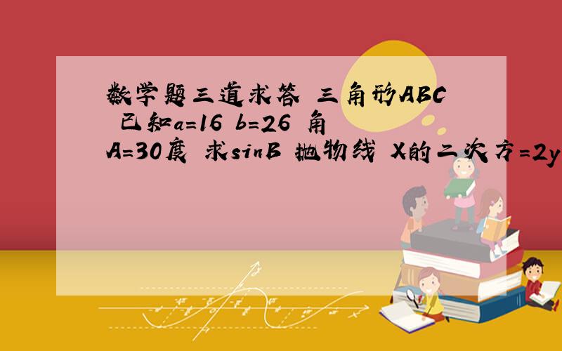 数学题三道求答 三角形ABC 已知a=16 b=26 角A=30度 求sinB 抛物线 X的二次方=2y 求焦点坐标 y