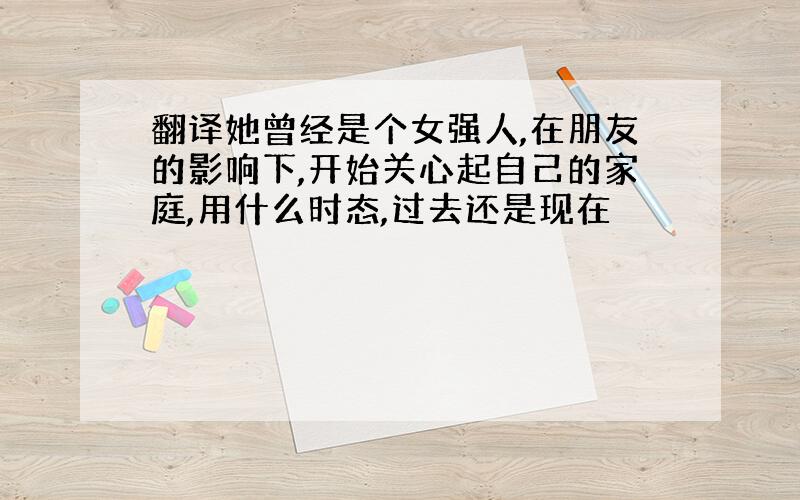 翻译她曾经是个女强人,在朋友的影响下,开始关心起自己的家庭,用什么时态,过去还是现在