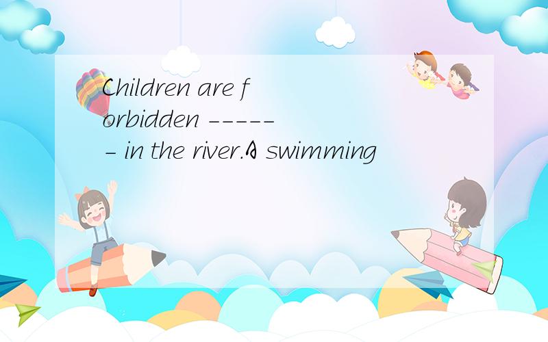 Children are forbidden ------ in the river.A swimming