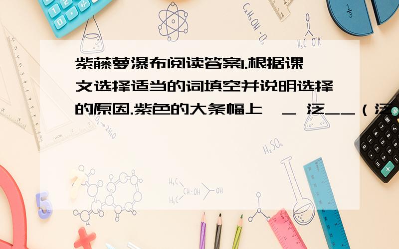 紫藤萝瀑布阅读答案1.根据课文选择适当的词填空并说明选择的原因.紫色的大条幅上,_ 泛__（泛 流）着点点银光,就像_迸