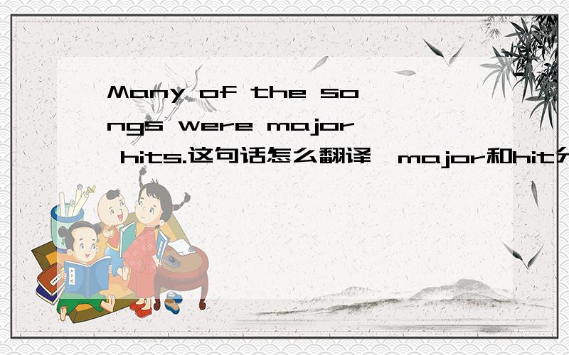 Many of the songs were major hits.这句话怎么翻译,major和hit分别是什么意思