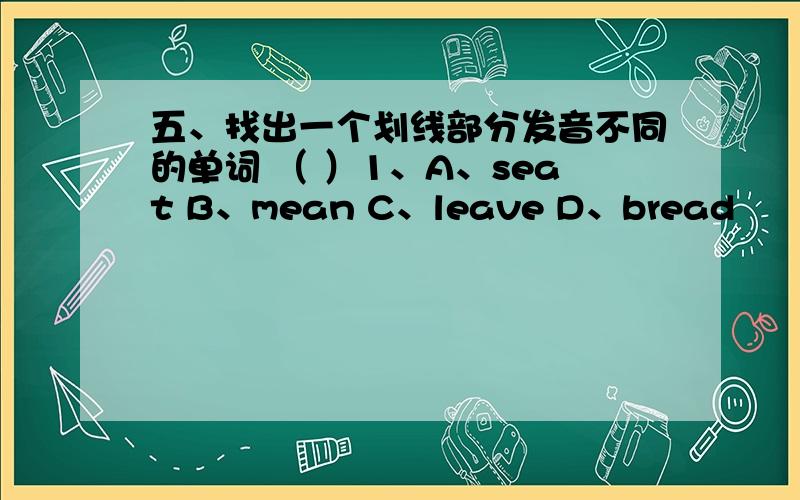 五、找出一个划线部分发音不同的单词 （ ）1、A、seat B、mean C、leave D、bread