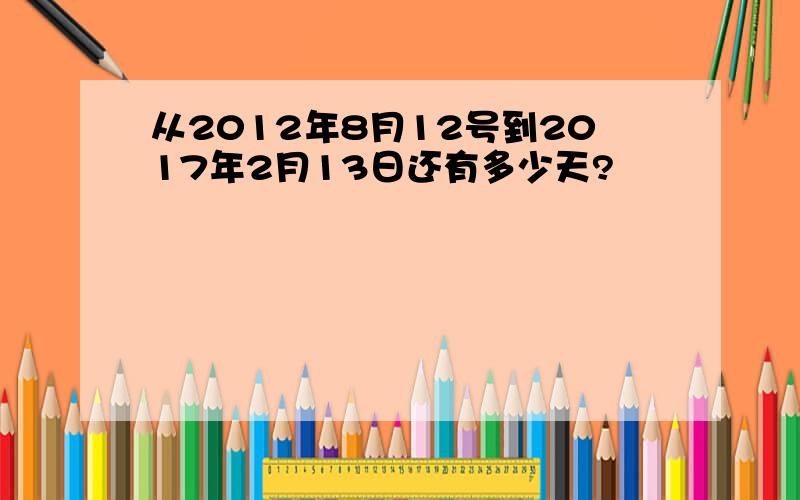 从2012年8月12号到2017年2月13日还有多少天?