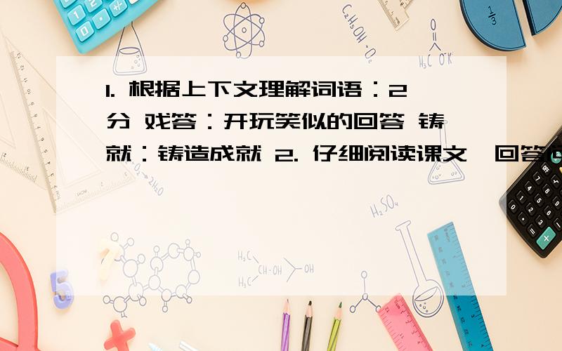 1. 根据上下文理解词语：2分 戏答：开玩笑似的回答 铸就：铸造成就 2. 仔细阅读课文,回答问题： ⑴汉字中文的特点是