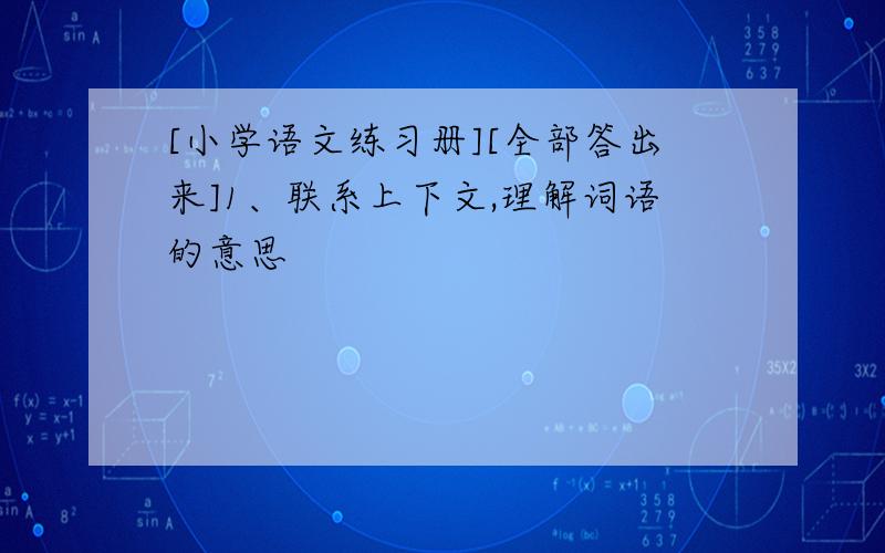 [小学语文练习册][全部答出来]1、联系上下文,理解词语的意思