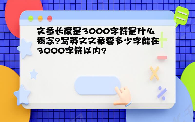 文章长度是3000字符是什么概念?写英文文章要多少字能在3000字符以内?