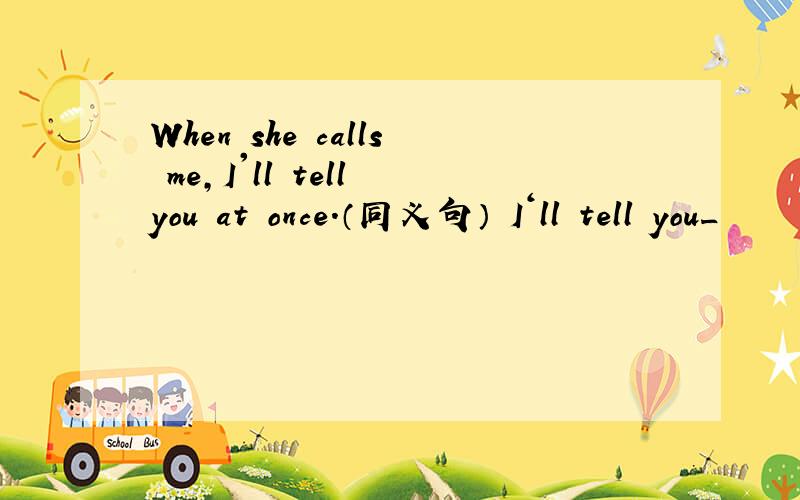 When she calls me,I'll tell you at once.（同义句） I‘ll tell you_