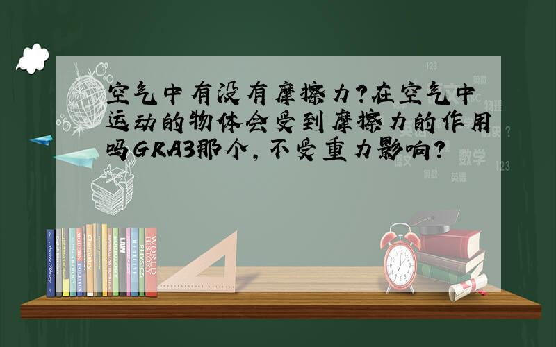 空气中有没有摩擦力?在空气中运动的物体会受到摩擦力的作用吗GRA3那个，不受重力影响？