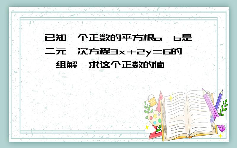 已知一个正数的平方根a,b是二元一次方程3x＋2y＝6的一组解,求这个正数的值