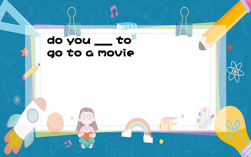 do you ___ to go to a movie