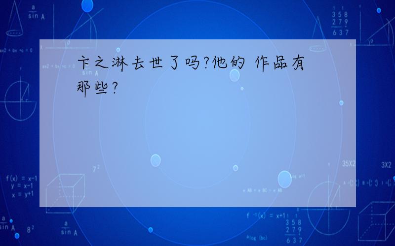 卞之淋去世了吗?他的 作品有那些?