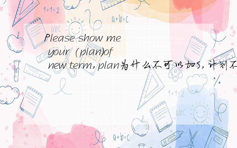 Please show me your (plan)of new term,plan为什么不可以加S,计划不是多个吗