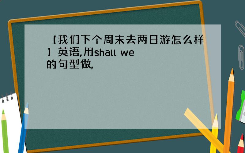 【我们下个周末去两日游怎么样】英语,用shall we 的句型做,