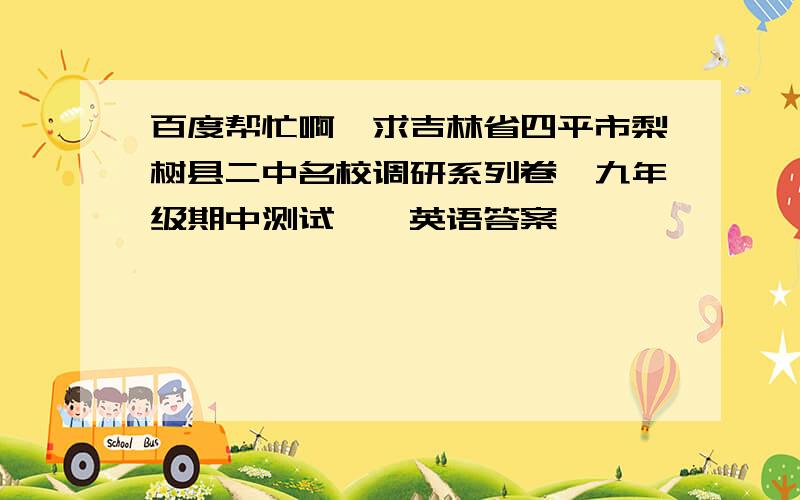 百度帮忙啊…求吉林省四平市梨树县二中名校调研系列卷,九年级期中测试　　英语答案,