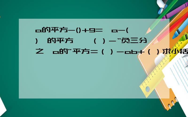 a的平方-()+9=【a-()】的平方,【（）－“负三分之一a的”平方＝（）－ab+（）求小括号里的数